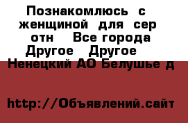 Познакомлюсь  с   женщиной  для  сер  отн. - Все города Другое » Другое   . Ненецкий АО,Белушье д.